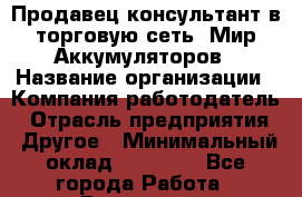 Продавец-консультант в торговую сеть "Мир Аккумуляторов › Название организации ­ Компания-работодатель › Отрасль предприятия ­ Другое › Минимальный оклад ­ 15 000 - Все города Работа » Вакансии   . Мурманская обл.,Оленегорск г.